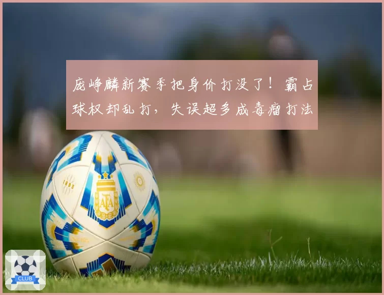庞峥麟新赛季把身价打没了!霸占球权却乱打,失误超多成毒瘤打法
