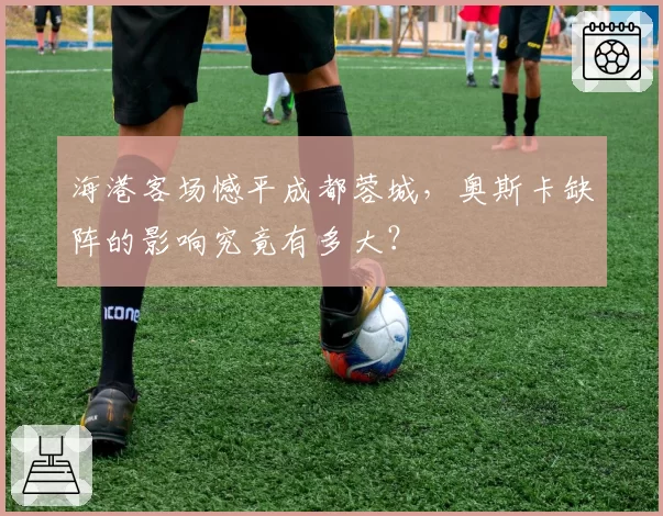 海港客场憾平成都蓉城，奥斯卡缺阵的影响究竟有多大？