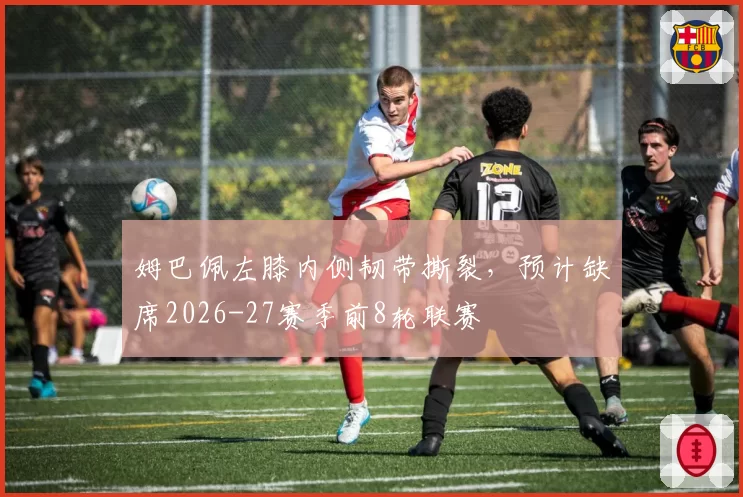 姆巴佩左膝内侧韧带撕裂，预计缺席2026-27赛季前8轮联赛