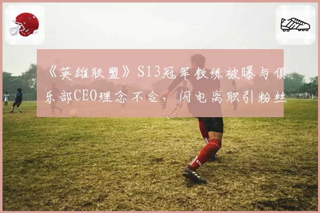 《英雄联盟》S13冠军教练被曝与俱乐部CEO理念不合，闪电离职引粉丝哗然