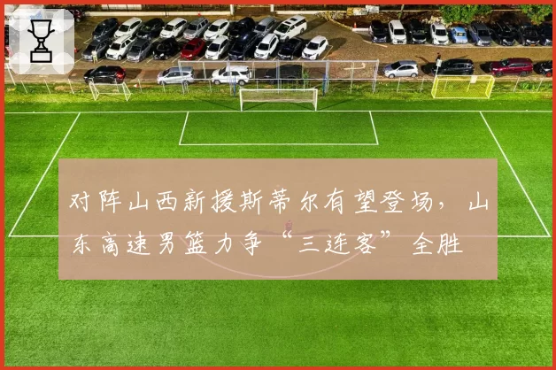 对阵山西新援斯蒂尔有望登场，山东高速男篮力争“三连客”全胜